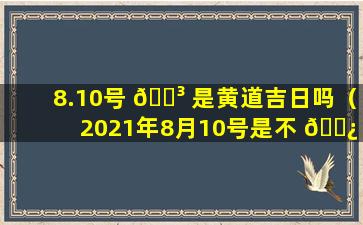 8.10号 🐳 是黄道吉日吗（2021年8月10号是不 🌿 是黄道吉日）